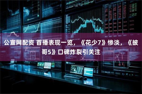 公宣网配资 首播表现一览，《花少7》惨淡，《披哥5》口碑炸裂引关注