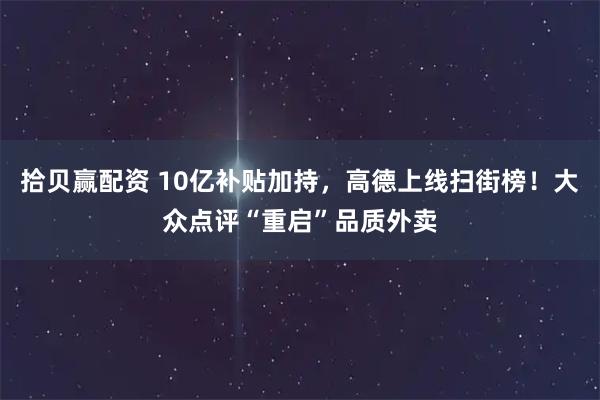 拾贝赢配资 10亿补贴加持，高德上线扫街榜！大众点评“重启”品质外卖