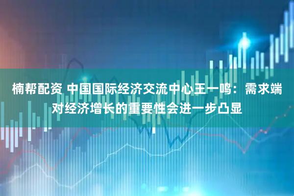 楠帮配资 中国国际经济交流中心王一鸣：需求端对经济增长的重要性会进一步凸显