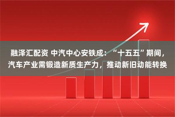 融泽汇配资 中汽中心安铁成：“十五五”期间，汽车产业需锻造新质生产力，推动新旧动能转换