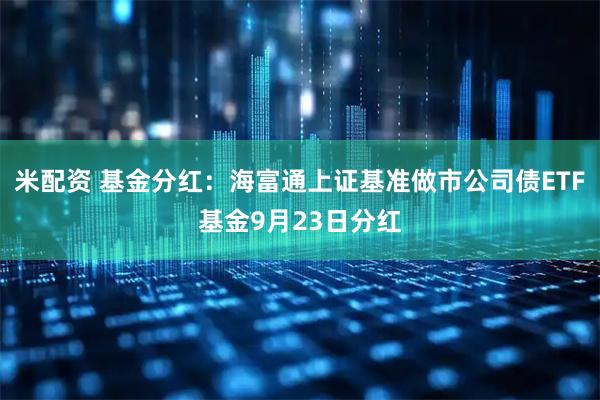 米配资 基金分红：海富通上证基准做市公司债ETF基金9月23日分红