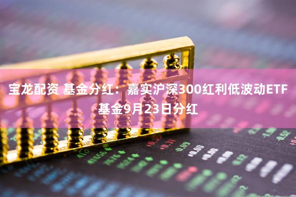 宝龙配资 基金分红：嘉实沪深300红利低波动ETF基金9月23日分红