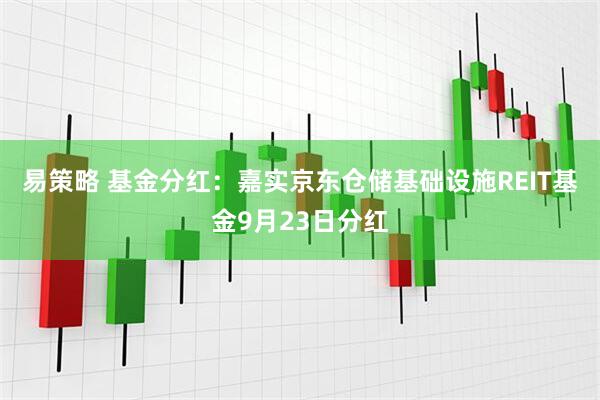 易策略 基金分红:嘉实京东仓储基础设施REIT基金9月23日分红