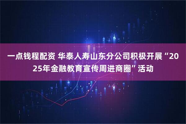 一点钱程配资 华泰人寿山东分公司积极开展“2025年金融教育宣传周进商圈”活动