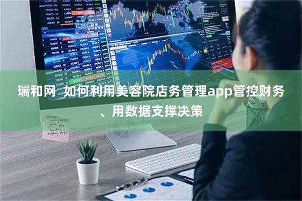 瑞和网  如何利用美容院店务管理app管控财务、用数据支撑决策