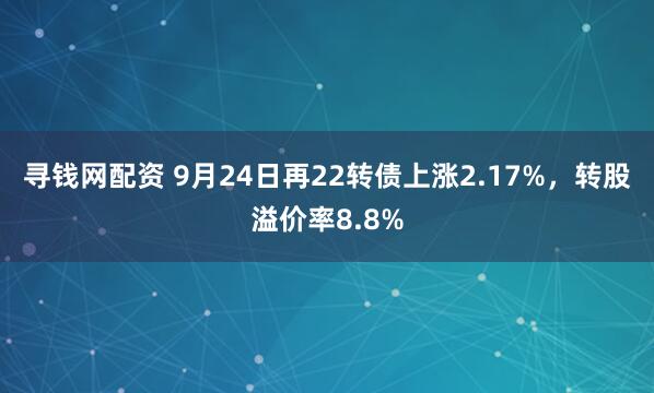 寻钱网配资 9月24日再22转债上涨2.17%，转股溢价率8.8%
