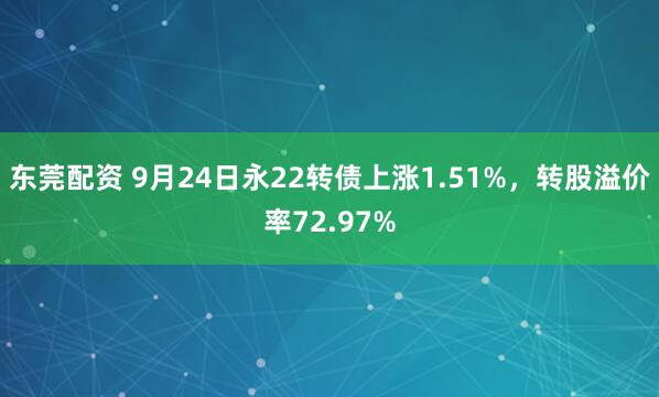 东莞配资 9月24日永22转债上涨1.51%，转股溢价率72.97%