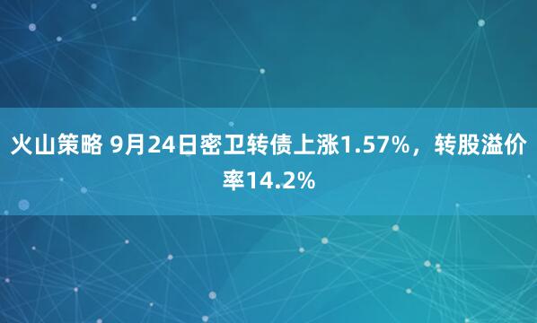 火山策略 9月24日密卫转债上涨1.57%，转股溢价率14.2%