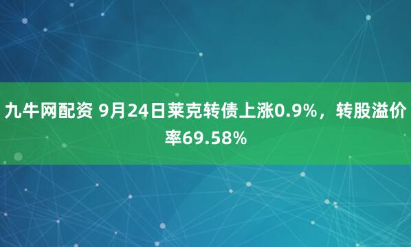 九牛网配资 9月24日莱克转债上涨0.9%,转股溢价率69.58%