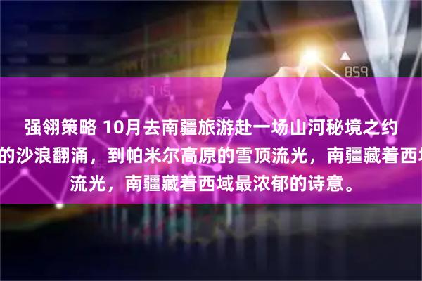 强翎策略 10月去南疆旅游赴一场山河秘境之约。从塔克拉玛干的沙浪翻涌，到帕米尔高原的雪顶流光，南疆藏着西域最浓郁的诗意。