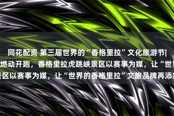 同花配资 第三届世界的“香格里拉”文化旅游节|2025虎跳峡极限越野赛燃动开跑，香格里拉虎跳峡景区以赛事为媒，让“世界的香格里拉”文旅品牌再添新彩
