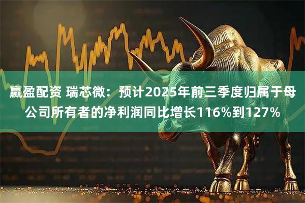 赢盈配资 瑞芯微：预计2025年前三季度归属于母公司所有者的净利润同比增长116%到127%