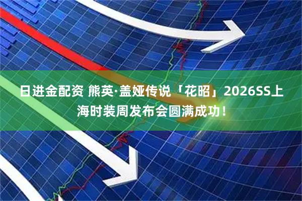 日进金配资 熊英·盖娅传说「花昭」2026SS上海时装周发布会圆满成功！