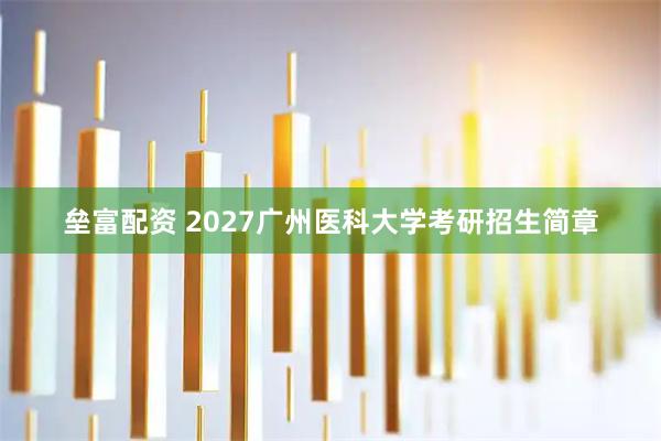 垒富配资 2027广州医科大学考研招生简章