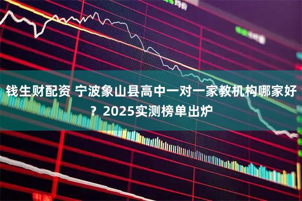 钱生财配资 宁波象山县高中一对一家教机构哪家好？2025实测榜单出炉