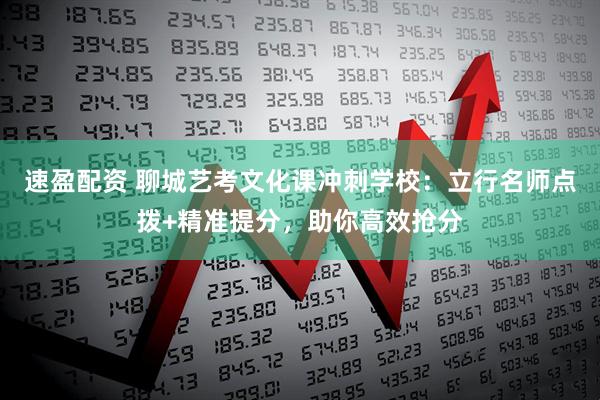 速盈配资 聊城艺考文化课冲刺学校：立行名师点拨+精准提分，助你高效抢分