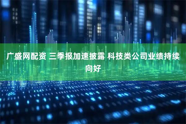 广盛网配资 三季报加速披露 科技类公司业绩持续向好