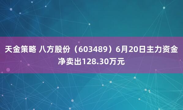 天金策略 八方股份（603489）6月20日主力资金净卖出128.30万元