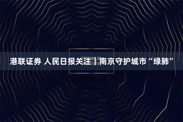 港联证券 人民日报关注｜南京守护城市“绿肺”