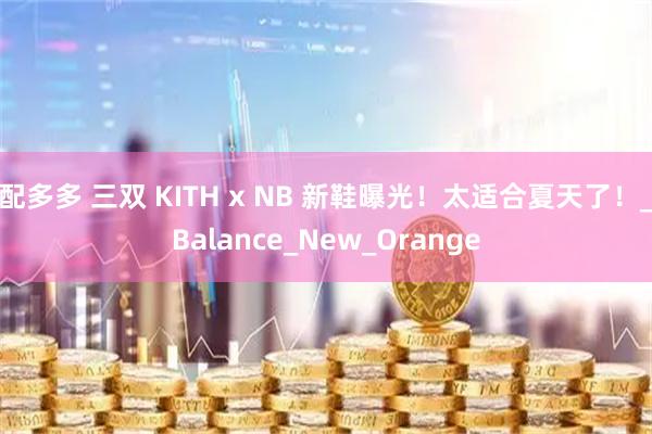配多多 三双 KITH x NB 新鞋曝光！太适合夏天了！_Balance_New_Orange