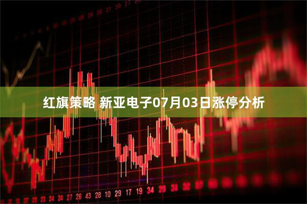 红旗策略 新亚电子07月03日涨停分析
