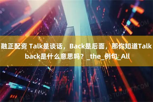融正配资 Talk是谈话，Back是后面，那你知道Talk back是什么意思吗？_the_例句_All