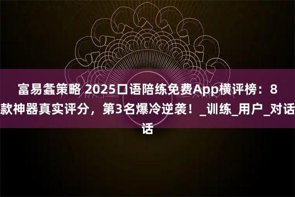 富易螽策略 2025口语陪练免费App横评榜：8款神器真实评分，第3名爆冷逆袭！_训练_用户_对话