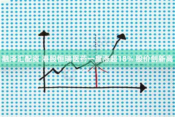 融泽汇配资 港股恒瑞医药一度涨超18% 股价创新高