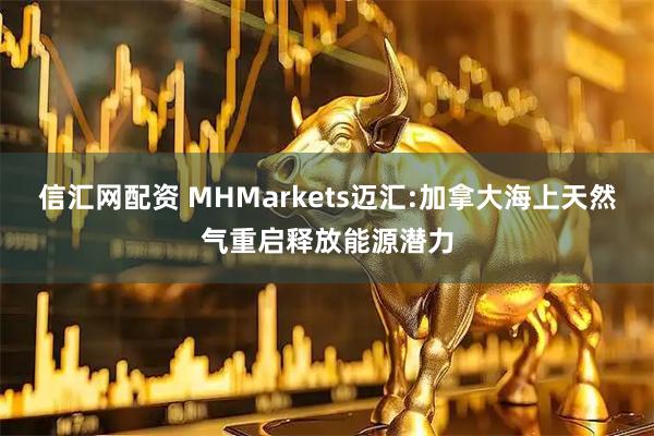 信汇网配资 MHMarkets迈汇:加拿大海上天然气重启释放能源潜力