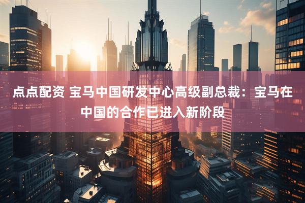 点点配资 宝马中国研发中心高级副总裁：宝马在中国的合作已进入新阶段