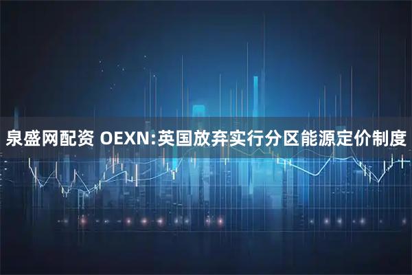 泉盛网配资 OEXN:英国放弃实行分区能源定价制度