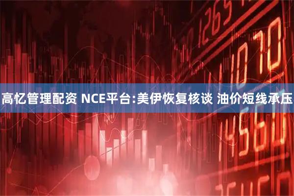 高忆管理配资 NCE平台:美伊恢复核谈 油价短线承压