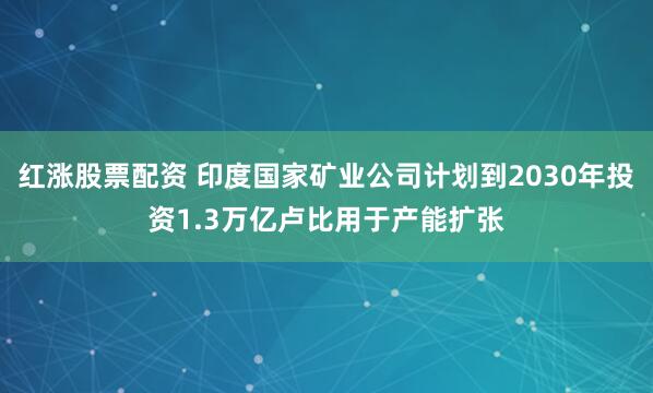 红涨股票配资 印度国家矿业公司计划到2030年投资1.3万亿卢比用于产能扩张