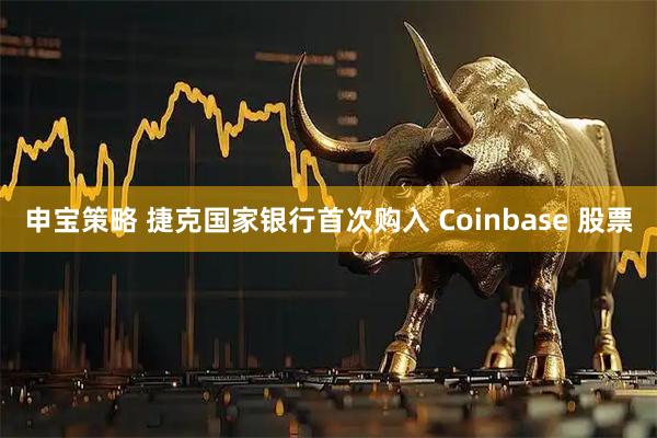 申宝策略 捷克国家银行首次购入 Coinbase 股票