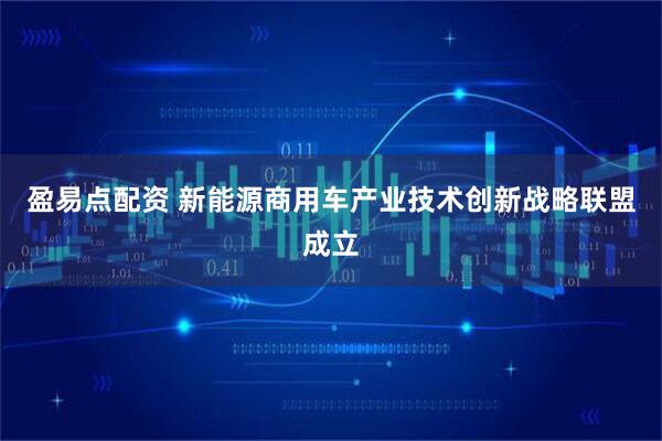 盈易点配资 新能源商用车产业技术创新战略联盟成立