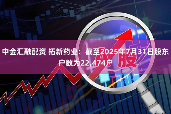 中金汇融配资 拓新药业：截至2025年7月31日股东户数为22,474户
