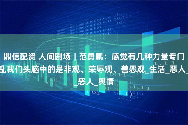 鼎信配资 人间剧场｜范勇鹏：感觉有几种力量专门要打乱我们头脑中的是非观、荣辱观、善恶观_生活_恶人_舆情