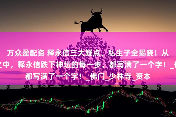 万众盈配资 释永信三大疑点、私生子全揭晓！从金光袈裟到囹圄之中，释永信跌下神坛的每一步，都写满了一个字！_佛门_少林寺_资本