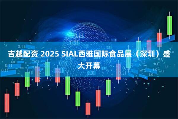 吉越配资 2025 SIAL西雅国际食品展（深圳）盛大开幕