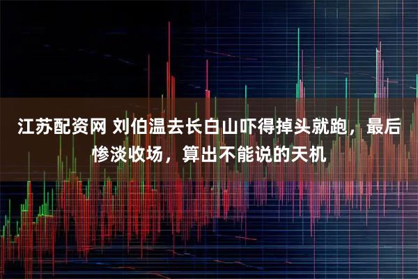 江苏配资网 刘伯温去长白山吓得掉头就跑，最后惨淡收场，算出不能说的天机