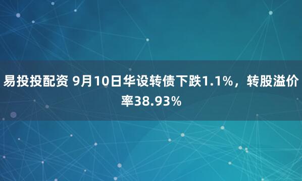 易投投配资 9月10日华设转债下跌1.1%，转股溢价率38.93%