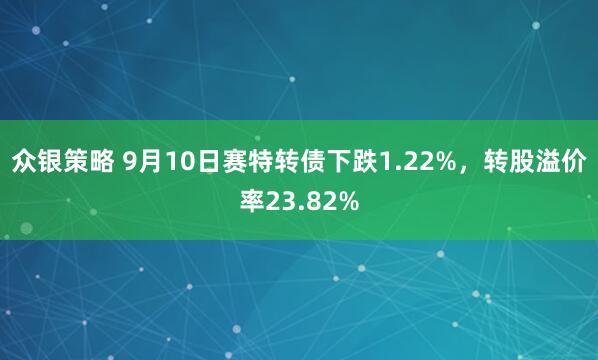 众银策略 9月10日赛特转债下跌1.22%，转股溢价率23.82%
