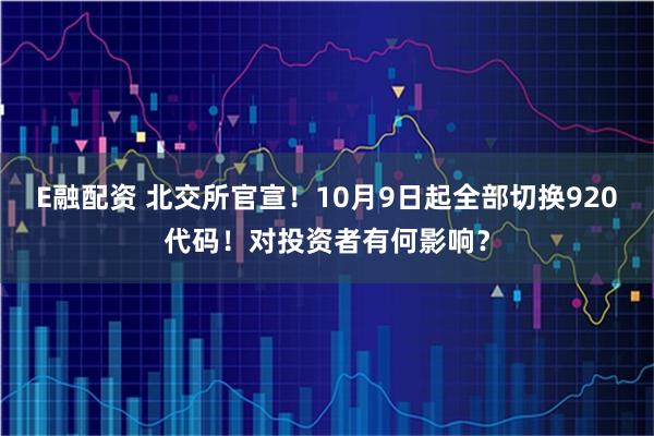E融配资 北交所官宣！10月9日起全部切换920代码！对投资者有何影响？