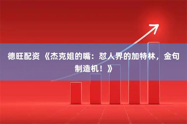 德旺配资 《杰克姐的嘴：怼人界的加特林，金句制造机！》