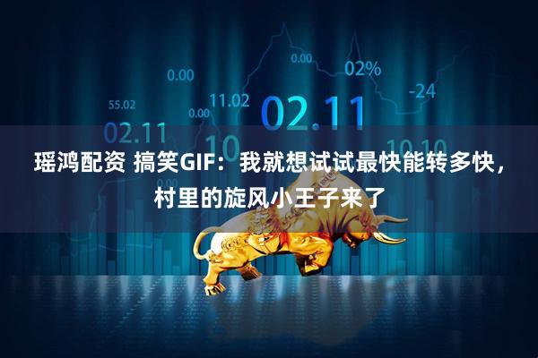 瑶鸿配资 搞笑GIF：我就想试试最快能转多快，村里的旋风小王子来了