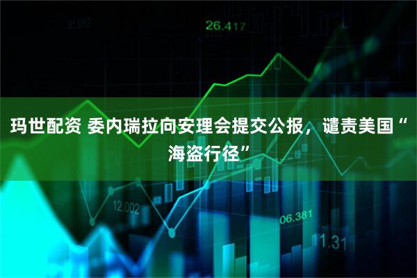 玛世配资 委内瑞拉向安理会提交公报，谴责美国“海盗行径”