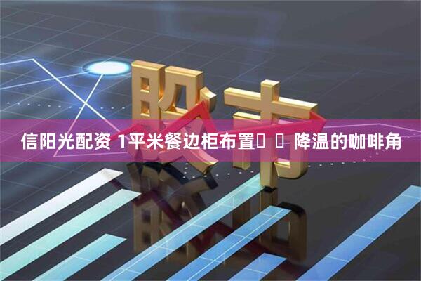 信阳光配资 1平米餐边柜布置☕️降温的咖啡角