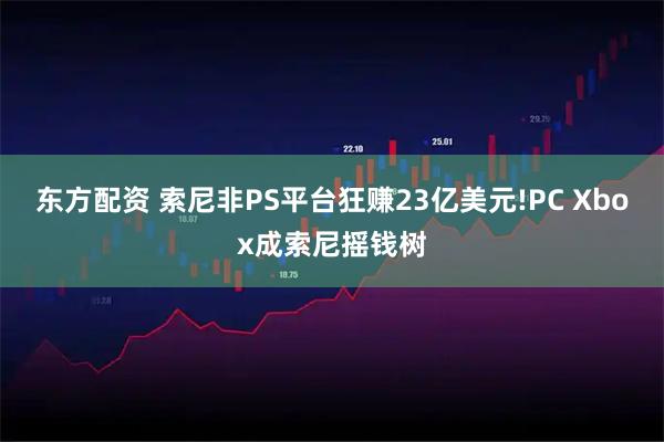 东方配资 索尼非PS平台狂赚23亿美元!PC Xbox成索尼摇钱树
