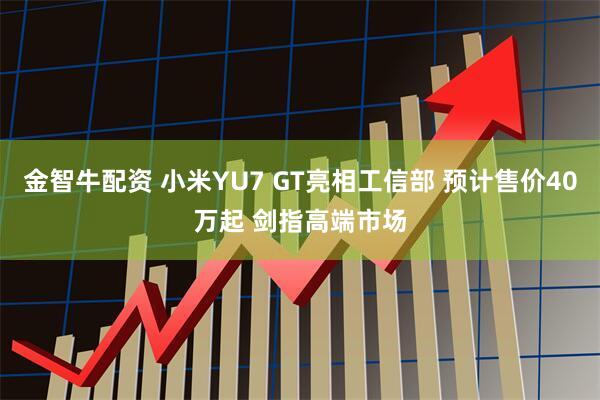 金智牛配资 小米YU7 GT亮相工信部 预计售价40万起 剑指高端市场