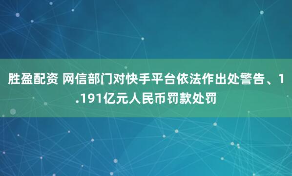 胜盈配资 网信部门对快手平台依法作出处警告、1.191亿元人民币罚款处罚